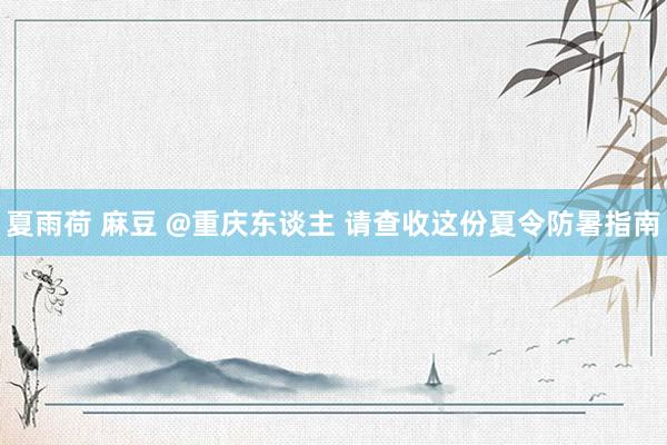 夏雨荷 麻豆 @重庆东谈主 请查收这份夏令防暑指南
