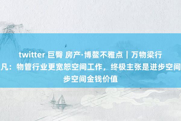 twitter 巨臀 房产·博鳌不雅点｜万物梁行董事长莫凡：物管行业更宽恕空间工作，终极主张是进步空间金钱价值