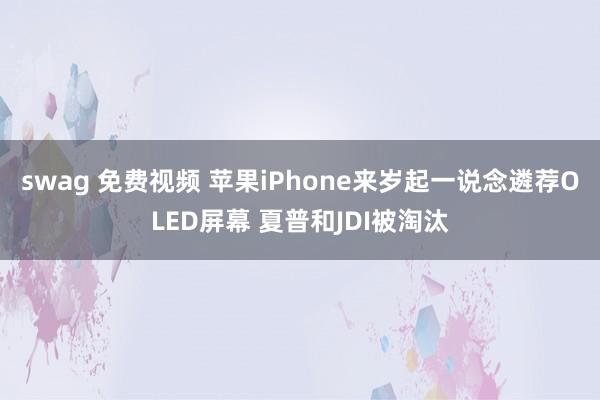 swag 免费视频 苹果iPhone来岁起一说念遴荐OLED屏幕 夏普和JDI被淘汰
