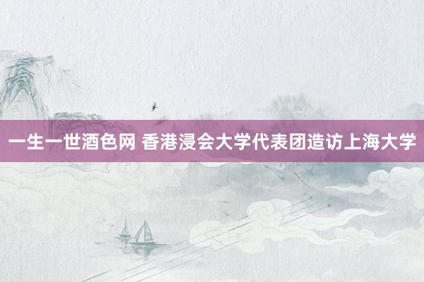 一生一世酒色网 香港浸会大学代表团造访上海大学