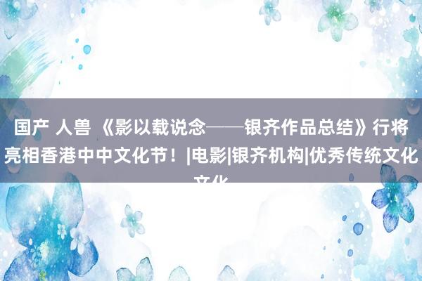 国产 人兽 《影以载说念──银齐作品总结》行将亮相香港中中文化节！|电影|银齐机构|优秀传统文化