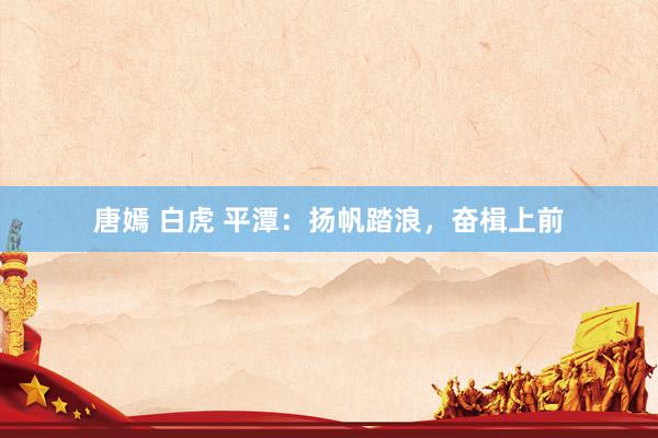 唐嫣 白虎 平潭：扬帆踏浪，奋楫上前