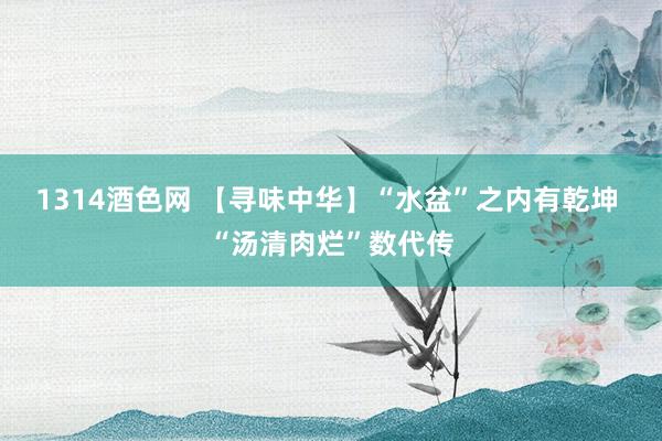 1314酒色网 【寻味中华】“水盆”之内有乾坤 “汤清肉烂”数代传