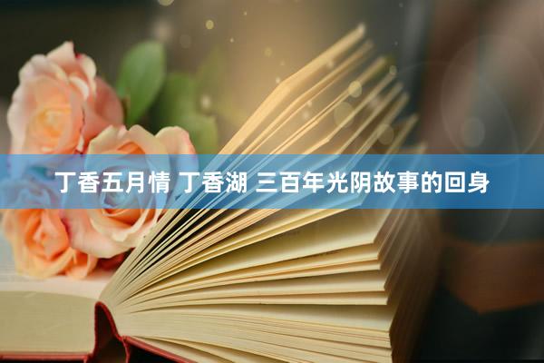 丁香五月情 丁香湖 三百年光阴故事的回身