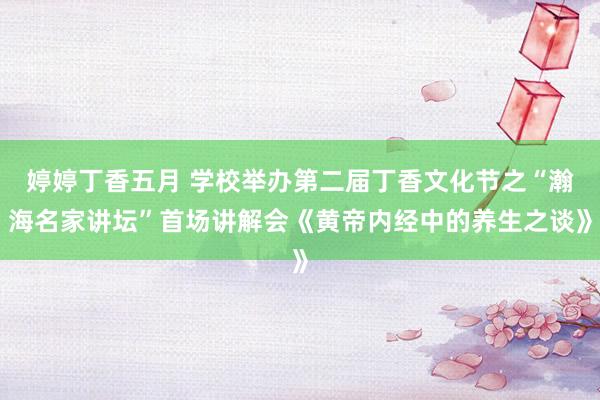 婷婷丁香五月 学校举办第二届丁香文化节之“瀚海名家讲坛”首场讲解会《黄帝内经中的养生之谈》