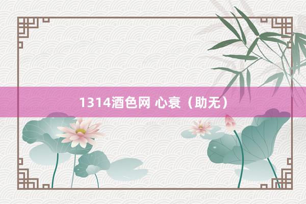1314酒色网 心衰（助无）