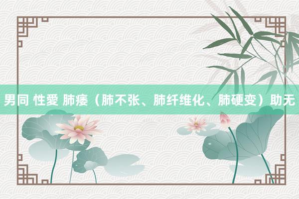 男同 性愛 肺痿（肺不张、肺纤维化、肺硬变）助无