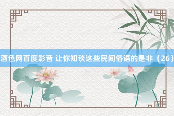 酒色网百度影音 让你知谈这些民间俗语的是非（26）