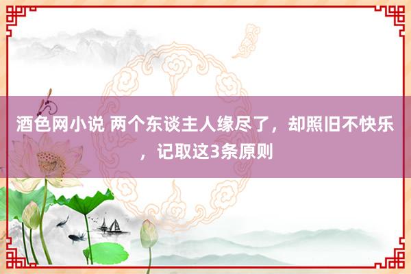 酒色网小说 两个东谈主人缘尽了，却照旧不快乐，记取这3条原则
