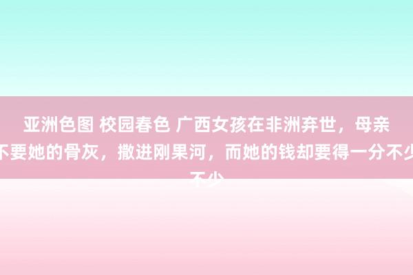 亚洲色图 校园春色 广西女孩在非洲弃世，母亲不要她的骨灰，撒进刚果河，而她的钱却要得一分不少