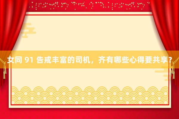 女同 91 告戒丰富的司机，齐有哪些心得要共享？