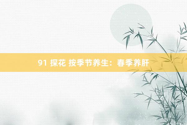 91 探花 按季节养生：春季养肝