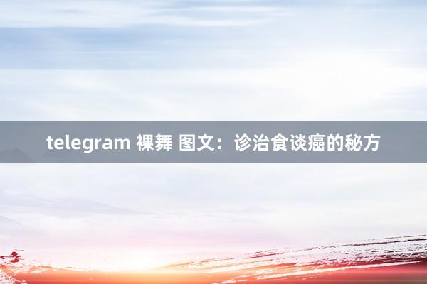 telegram 裸舞 图文：诊治食谈癌的秘方