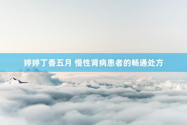 婷婷丁香五月 慢性肾病患者的畅通处方
