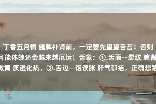 丁香五月情 健脾补肾前，一定要先望望舌苔！否则吃了补药亦然白吃！可能体魄还会越来越厄运！舌象：①.舌面--裂纹 脾肾两虚，②.舌苔--微黄 痰湿化热，③.舌边--饱读胀 肝气郁结，正确想路：疏肝化痰，健脾，临了再补脾肾之精
