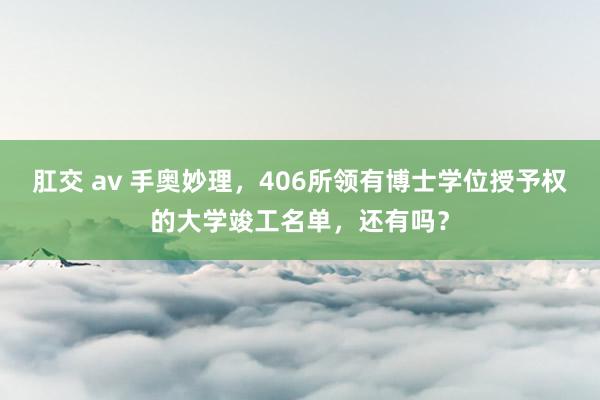 肛交 av 手奥妙理，406所领有博士学位授予权的大学竣工名单，还有吗？
