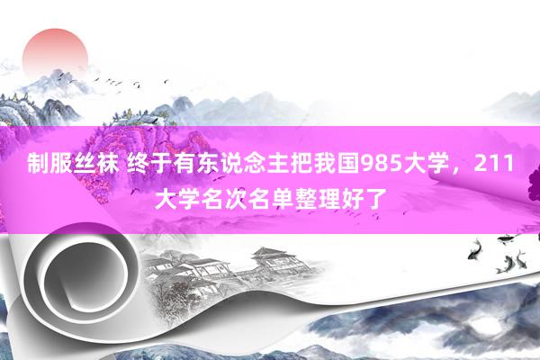制服丝袜 终于有东说念主把我国985大学，211大学名次名单整理好了