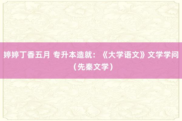 婷婷丁香五月 专升本造就：《大学语文》文学学问（先秦文学）
