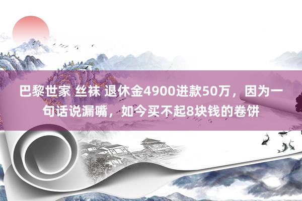 巴黎世家 丝袜 退休金4900进款50万，因为一句话说漏嘴，如今买不起8块钱的卷饼