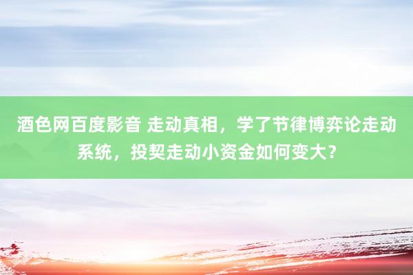 酒色网百度影音 走动真相，学了节律博弈论走动系统，投契走动小资金如何变大？