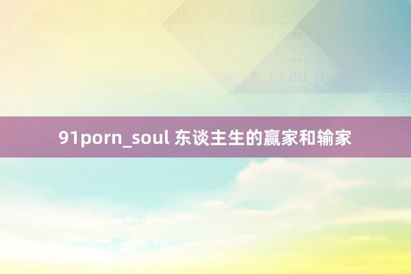 91porn_soul 东谈主生的赢家和输家