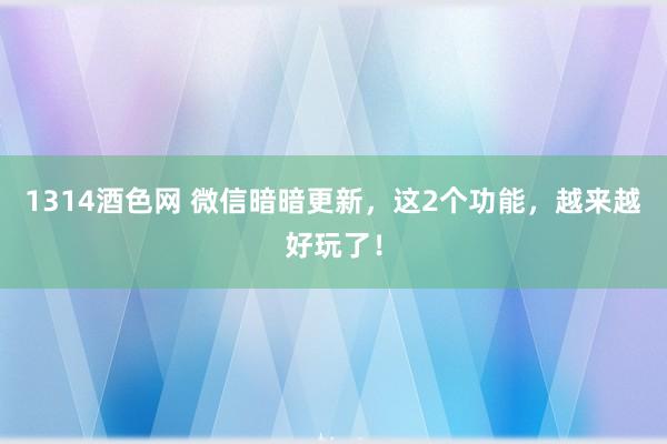 1314酒色网 微信暗暗更新，这2个功能，越来越好玩了！