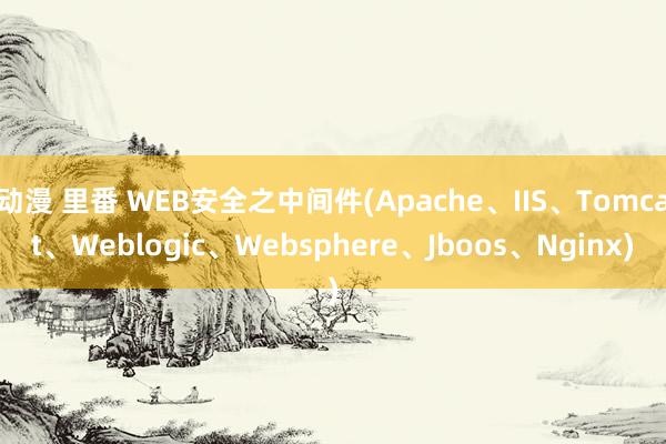 动漫 里番 WEB安全之中间件(Apache、IIS、Tomcat、Weblogic、Websphere、Jboos、Nginx)
