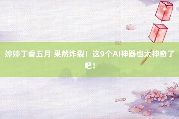 婷婷丁香五月 果然炸裂！这9个AI神器也太神奇了吧！