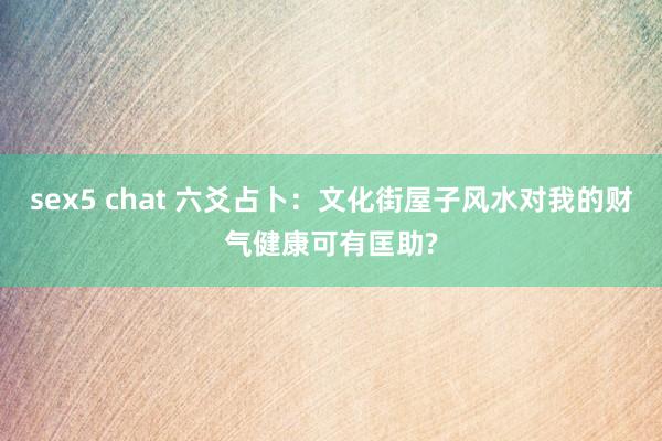 sex5 chat 六爻占卜：文化街屋子风水对我的财气健康可有匡助?