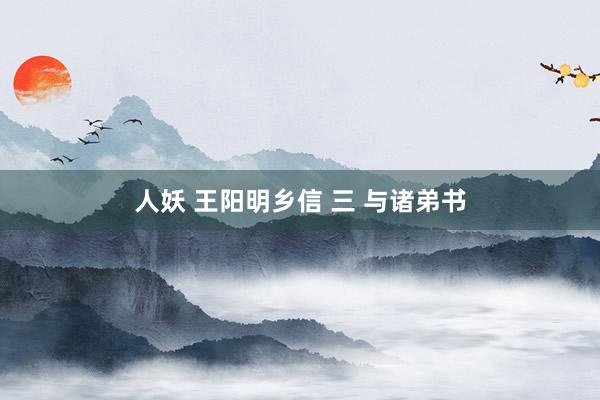 人妖 王阳明乡信 三 与诸弟书