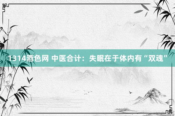 1314酒色网 中医合计:失眠在于体内有“双魂”
