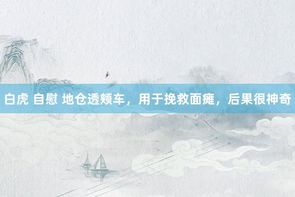 白虎 自慰 地仓透颊车，用于挽救面瘫，后果很神奇