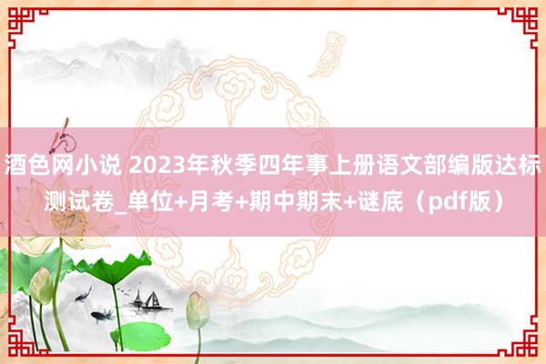 酒色网小说 2023年秋季四年事上册语文部编版达标测试卷_单位+月考+期中期末+谜底（pdf版）