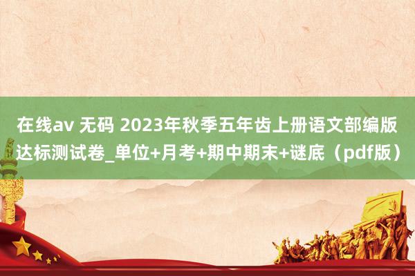 在线av 无码 2023年秋季五年齿上册语文部编版达标测试卷_单位+月考+期中期末+谜底（pdf版）