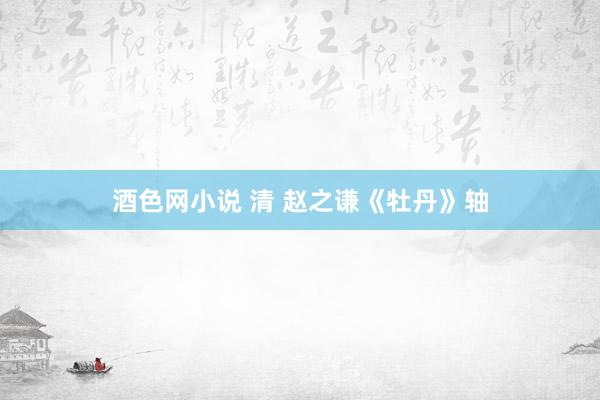 酒色网小说 清 赵之谦《牡丹》轴