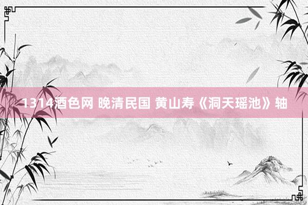 1314酒色网 晚清民国 黄山寿《洞天瑶池》轴
