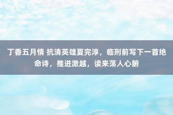丁香五月情 抗清英雄夏完淳，临刑前写下一首绝命诗，推进激越，读来荡人心腑