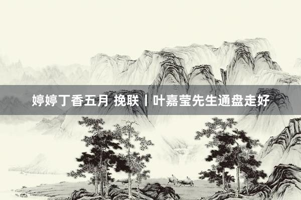婷婷丁香五月 挽联丨叶嘉莹先生通盘走好