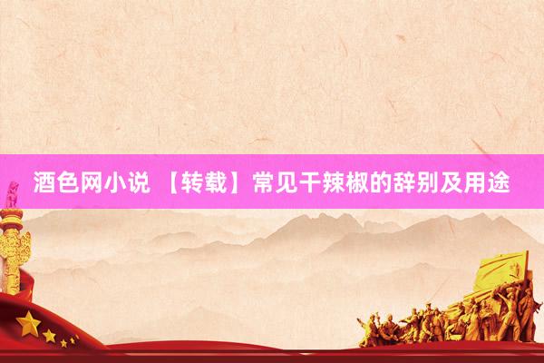 酒色网小说 【转载】常见干辣椒的辞别及用途