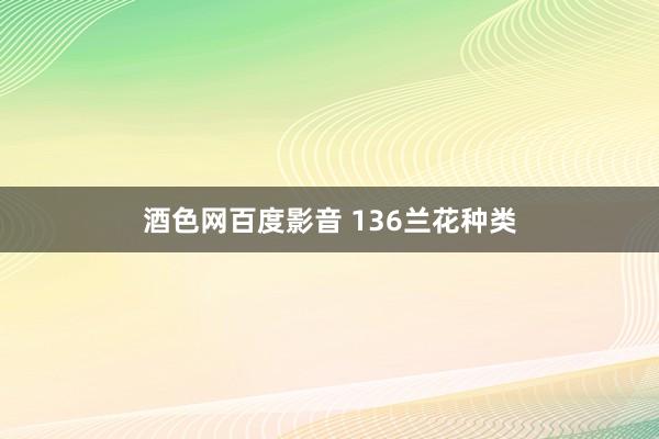 酒色网百度影音 136兰花种类