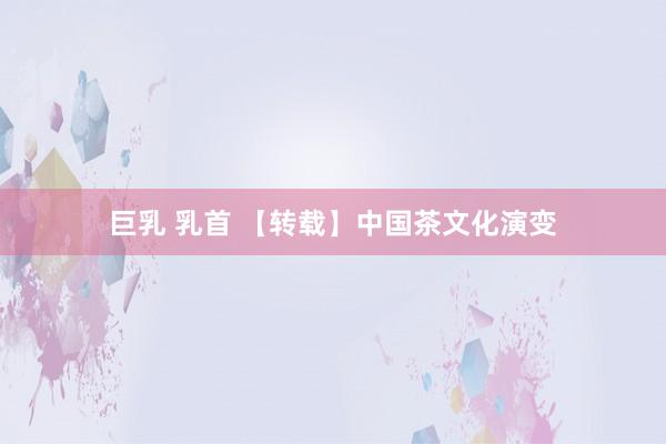 巨乳 乳首 【转载】中国茶文化演变