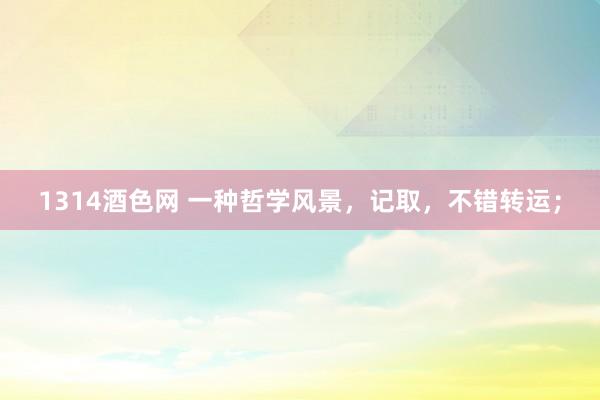 1314酒色网 一种哲学风景，记取，不错转运；