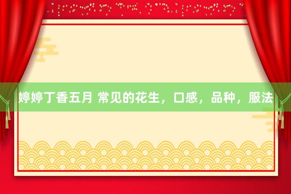 婷婷丁香五月 常见的花生，口感，品种，服法