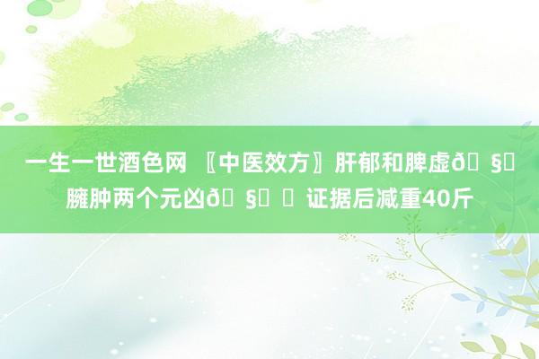 一生一世酒色网 〖中医效方〗肝郁和脾虚🧞臃肿两个元凶🧞‍证据后减重40斤