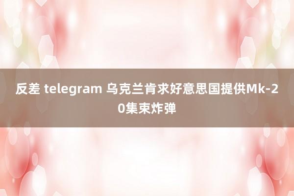 反差 telegram 乌克兰肯求好意思国提供Mk-20集束炸弹