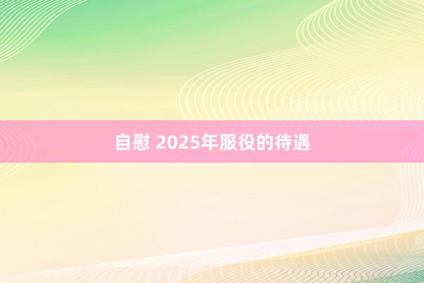 自慰 2025年服役的待遇