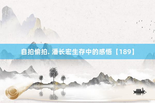 自拍偷拍. 潘长宏生存中的感悟【189】