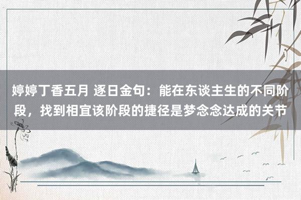 婷婷丁香五月 逐日金句：能在东谈主生的不同阶段，找到相宜该阶段的捷径是梦念念达成的关节