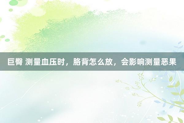 巨臀 测量血压时，胳背怎么放，会影响测量恶果