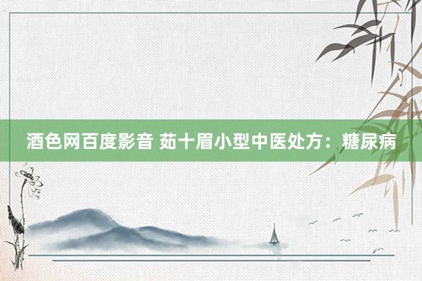 酒色网百度影音 茹十眉小型中医处方：糖尿病